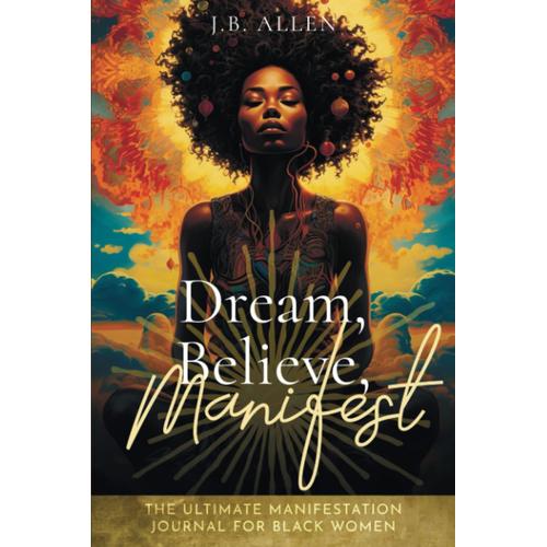 Dream, Believe, Manifest: Ultimate Manifestation Workbook Journal: For Black Women Seeking Abundance, Success, Happiness, Healing, And Self Love To ... Art, Self-Help, Self-Love & Self-Care Books)