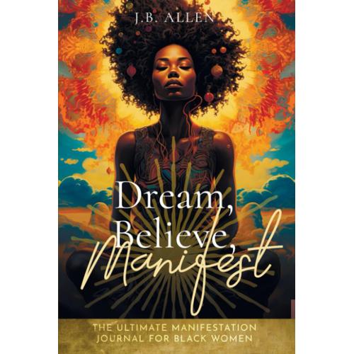 Dream, Believe, Manifest: Ultimate Manifestation Workbook Journal: For Black Women Seeking Abundance, Success, Happiness, Healing, And Self Love To ... Art, Self-Help, Self-Love & Self-Care Books)