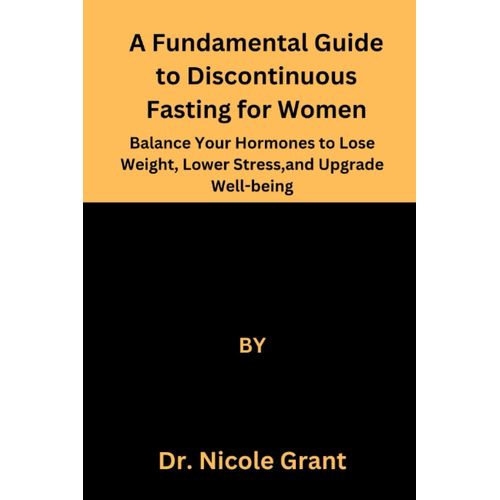 The Fundamental Guide To Discontinuous Fasting For Women: Balance Your Hormones To Lose Weight, Lower Stress, And Upgrade Well-Being