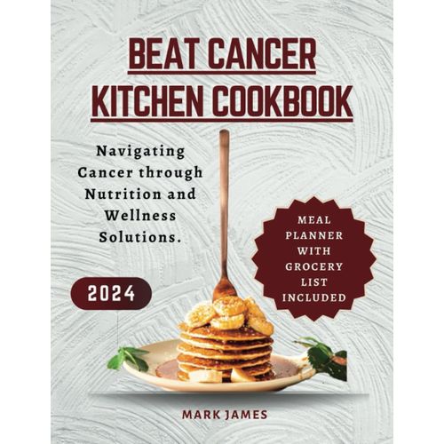 Beat Cancer Kitchen Cookbook: Navigating Cancer , Your Comprehensive Guide To Beating Cancer Through Nutrition And Wellness Solutions.