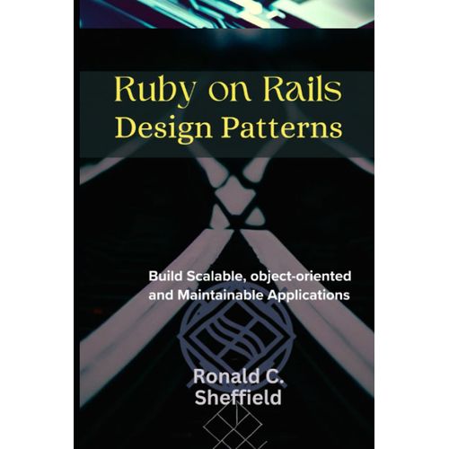 Ruby On Rails Design Patterns: Build Scalable, Object-Oriented And Maintainable Applications