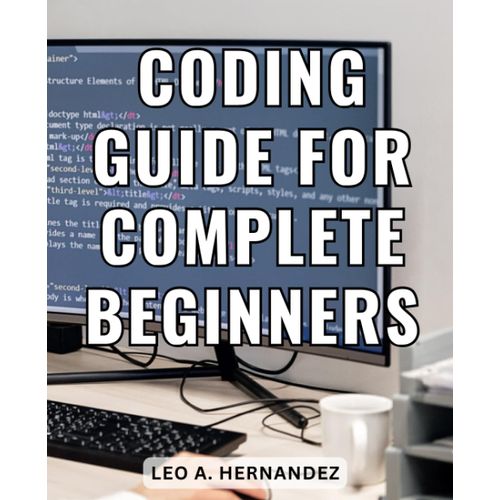 Coding Guide For Complete Beginners: Coding Unveiled | Your Comprehensive Guide To Mastering Coding | Unlock The World Of Programming And Learn Coding With Expert Guidance