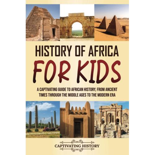 History Of Africa For Kids: A Captivating Guide To African History, From Ancient Times Through The Middle Ages To The Modern Era