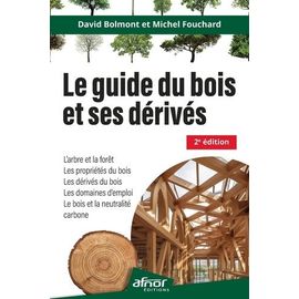 Le Guide Du Bois Et Ses Dérivés - Le Bois Et La Neutralité Carbone, L'arbre Et La Forêt, Les Propriétés Du Bois, Les Dérivés Du Bois, Les Domaines Du Bois