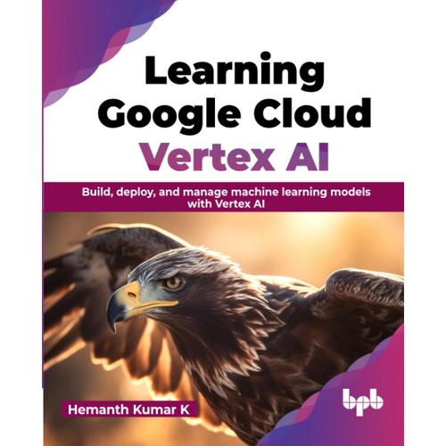 Learning Google Cloud Vertex Ai: Build, Deploy, And Manage Machine Learning Models With Vertex Ai (English Edition)