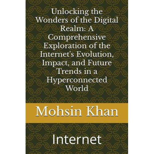 Unlocking The Wonders Of The Digital Realm: A Comprehensive Exploration Of The Internet's Evolution, Impact, And Future Trends In A Hyperconnected World: Internet