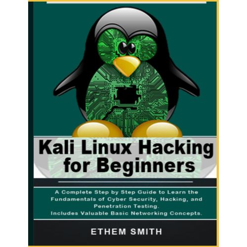 Kali Linux Hacking For Beginners: A Complete Step By Step Guide To Learn The Fundamentals Of Cyber Security, Hacking, And Penetration Testing. Includes Valuable Basic Networking Concepts.