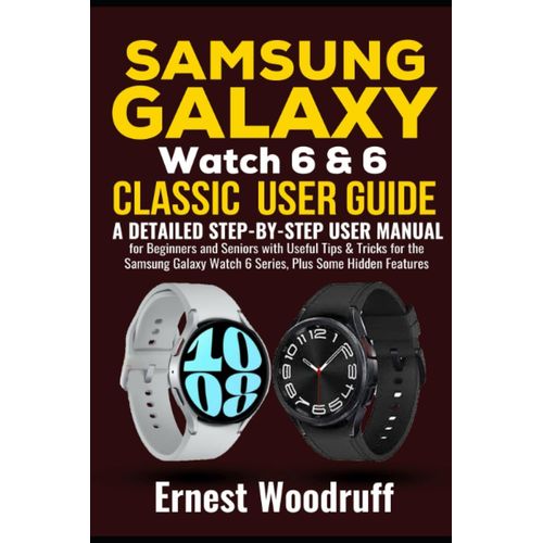 Samsung Galaxy Watch 6 & 6 Classic User Guide: A Detailed Step-By-Step User Manual For Beginners And Seniors With Useful Tips & Tricks For The Samsung Galaxy Watch 6 Series, Plus Some Hidden Features