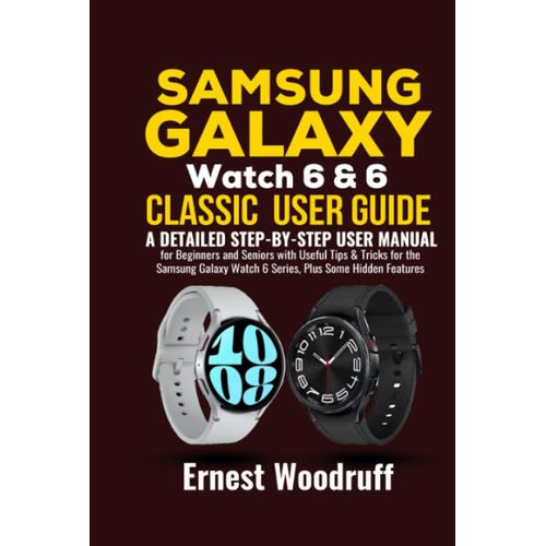 Samsung Galaxy Watch 6 & 6 Classic User Guide: A Detailed Step-By-Step User Manual For Beginners And Seniors With Useful Tips & Tricks For The Samsung Galaxy Watch 6 Series, Plus Some Hidden Features