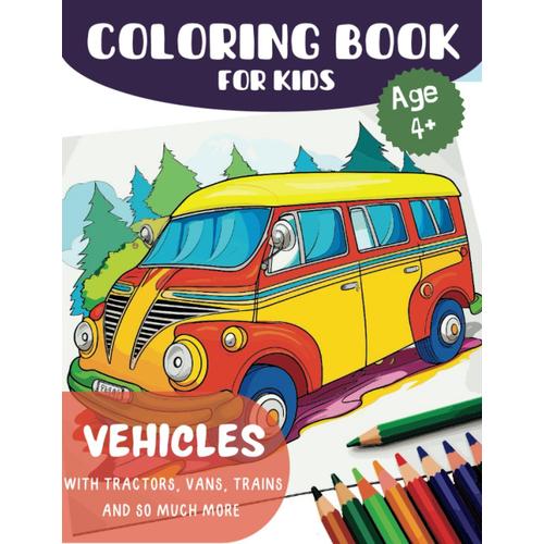 Coloring Book For Kids: Vehicles With Tractors, Vans, Trains And So Much More