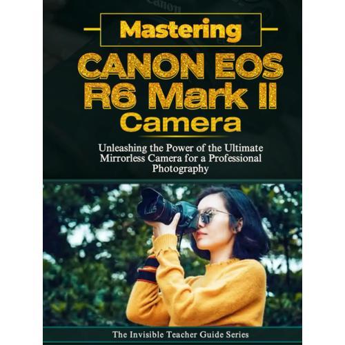 Mastering Canon Eos R6 Mark Ii: Unleashing The Power Of The Ultimate Mirrorless Camera For A Professional Photography