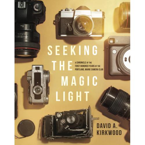 Seeking The Magic Light: A Chronicle Of The First Hundred Years Of The Portland, Maine Camera Club