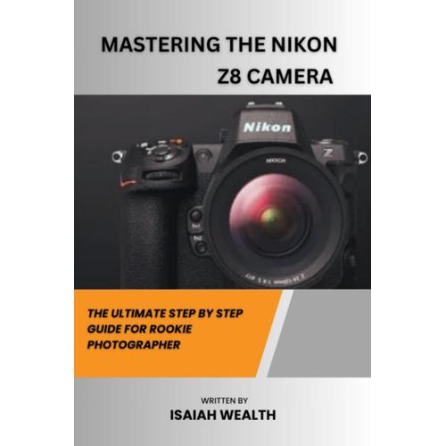 Mastering The Nikon Z8 Camera: The Ultimate Step By Step Guide For Rookie Photographer