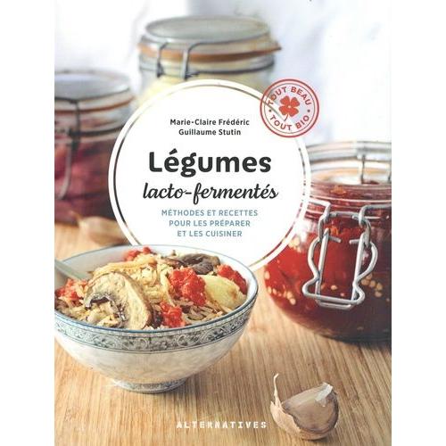 Légumes Lacto-Fermentés - Méthodes Et Recettes Pour Les Préparer Et Les Cuisiner