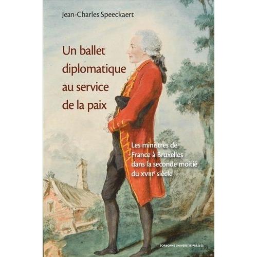 Un Ballet Diplomatique Au Service De La Paix - Les Ministres De France À Bruxelles Dans La Seconde Moitié Du Xviiie Siècle