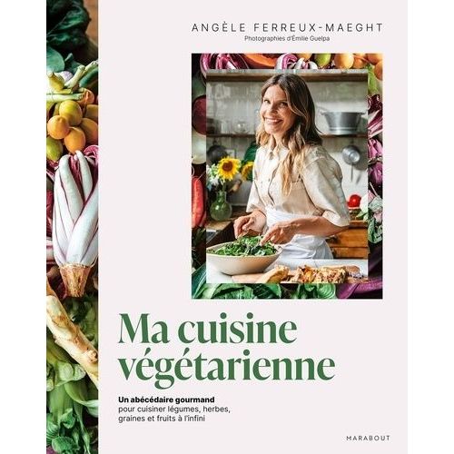Ma Cuisine Végétarienne - Un Abécédaire Gourmand Pour Cuisiner Légumes, Herbes, Graines Et Fruits À L'infini