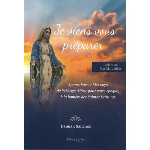 Je Viens Vous Préparer - Apparitions Et Messages De La Vierge Marie Pour Notre Époque, À La Lumière Des Saintes Ecritures