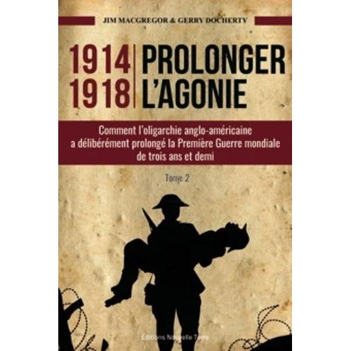 1914-1918 Prolonger L'agonie - Tome 2, Comment L'oligarchie Anglo-Américaine À Délibérément Prolongé La Première Guerre Mondiale De Trois Ans Et Demi