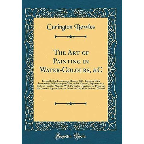 The Art Of Painting In Water-Colours, &c: Exemplied In Landscapes, Flowers, &c., Together With Instructions For Painting On Glass, And In Crayons, ... For Preparing The Colours, Agreeably