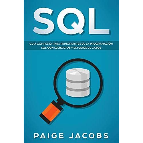 Sql: Guía Completa Para Principiantes De La Programación Sql Con Ejercicios Y Estudios De Casos(Libro En Espanol/Sql Spanish Book Version)