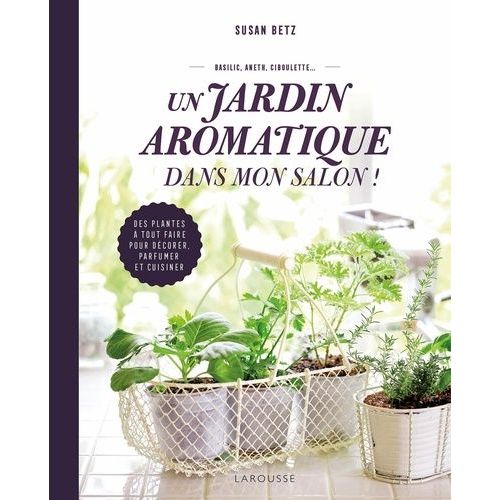 Un Jardin Aromatique Dans Mon Salon ! - Des Plantes À Tout Faire Pour Décorer, Parfumer Et Cuisiner