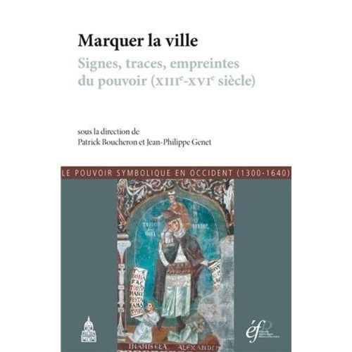 Le Pouvoir Symbolique En Occident (1300-1640) - Tome 7, Marquer La Ville : Signes, Traces, Empreintes Du Pouvoir (Xiiie-Xvie Siècle)
