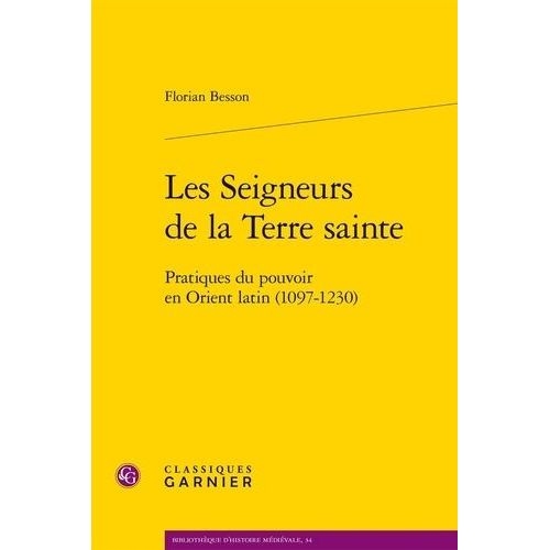 Les Seigneurs De La Terre Sainte - Pratiques Du Pouvoir En Orient Latin (1097-1230)