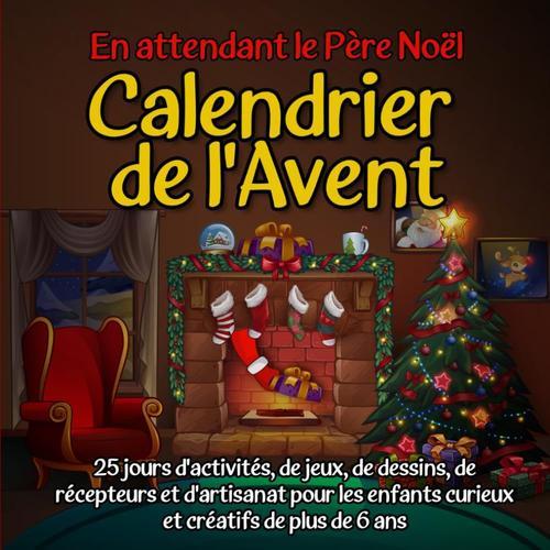 En Attendant Le Père Noël : Calendrier De L'avent: 25 Jours D'activités, De Jeux, De Dessins, De Recettes Et De Bricolages Pour Les Enfants De 6 Ans Et Plus, Curieux Et Créatifs