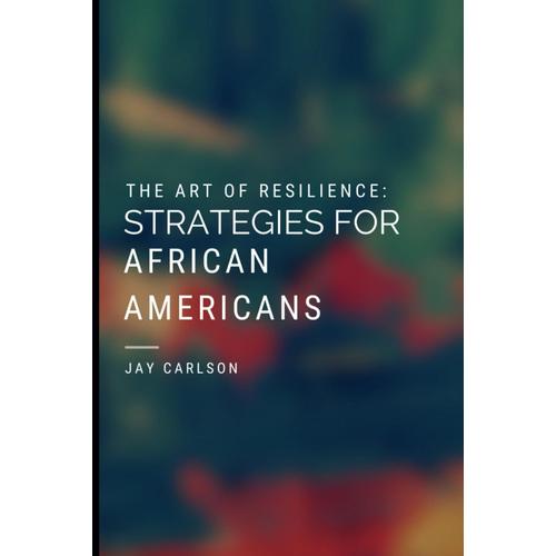 The Art Of Resilience: Strategies For African Americans: Empowering African Americans Through Strategy And Resilience