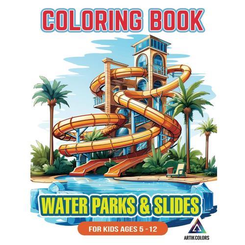 Coloring Book Water Parks & Slides For Kids Ages 5-12: Swimming Pools, Water Activities, Fun In The Water, Aquaparks