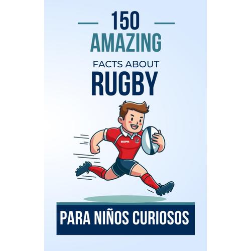 150 Amazing Facts About Rugby For Curious Kids: A Captivating Book For Young Rugby Enthusiasts | The Perfect Gift For Kids, Boys, Or Girls Aged 4 To 12 Years.