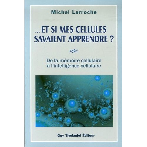 Et Si Mes Cellules Savaient Apprendre ? - De La Mémoire Cellulaire À L'intelligence Cellulaire
