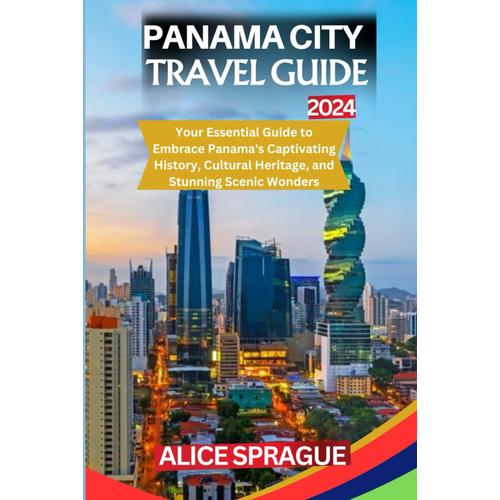 Panama City Travel Guide 2024: Your Essential Guide To Embrace Panama's Captivating History, Cultural Heritage, And Stunning Scenic Wonders