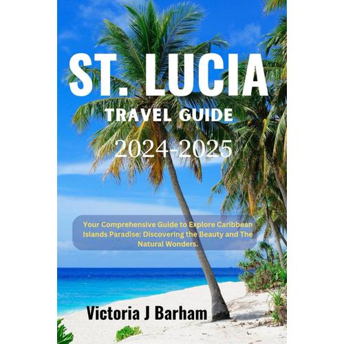St. Lucia Travel Guide 2024-2025: Your Comprehensive Guide To Explore Caribbean Islands Paradise: Discovering The Beauty And The Natural Wonders.