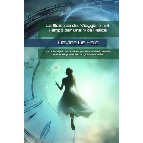 La Scienza Del Viaggiare Nel Tempo Per Una Vita Felice: Tecniche Spirituali Pratiche Per Liberarsi Dal Passato E Vivere Il Presente Con Gioia E Serenità