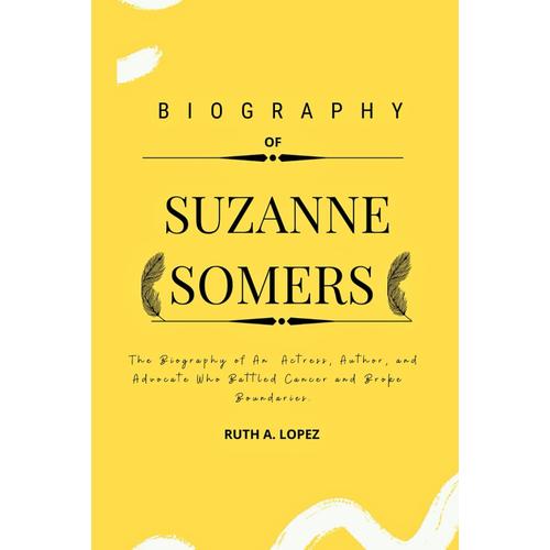 The Biography Of Suzanne Somers: The Biography Of An Actress, Author, And Advocate Who Battled Cancer For 23 Years And Broke Boundaries. Inside Story Of The Life And Times Of A Hollywood Icon