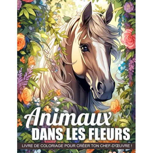 Livre De Coloriage Animaux Dans Les Fleurs: Un Voyage Relaxant Pour Apaiser Votre Esprit Et Réduire Le Stress - Explorez 50 Belles Pages Capturant La Sérénité Dans L'épanouissement De La Nature