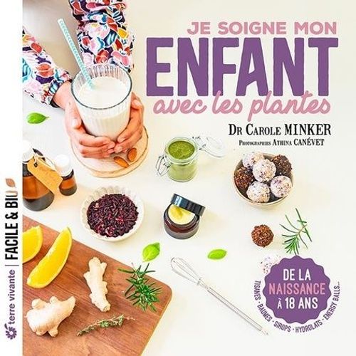 Je Soigne Mon Enfant Grâce Aux Plantes - De La Naissance À 18 Ans : Tisanes, Baumes, Sirops, Hydrolats, Energy Balls
