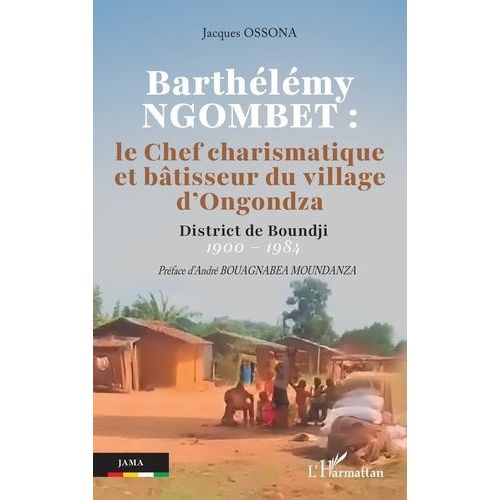 Barthélémy Ngobet : Le Chef Charismatique Et Bâtisseur Du Village D'ongondza - District De Boundji 1900 - 1984