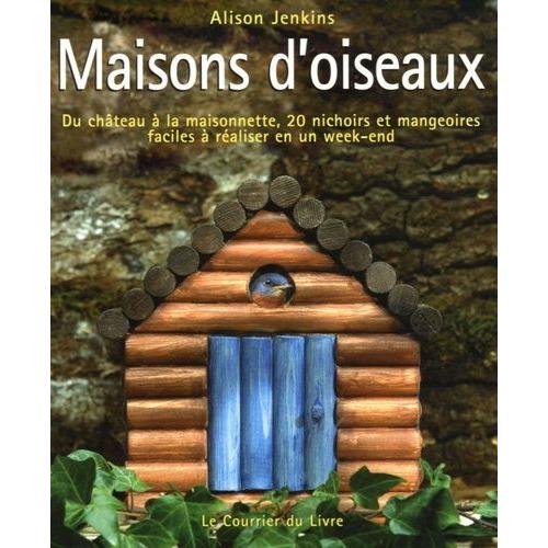 Maisons D'oiseaux - Du Château À La Maisonnette, 20 Nichoirs Et Mangeoires Faciles À Réaliser En Un Week-End