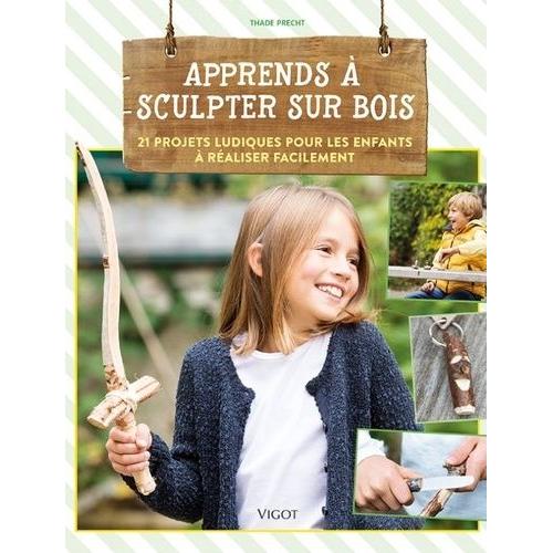 Apprends À Sculpter Sur Bois - 21 Projets Ludiques Pour Les Enfants À Réaliser Facilement