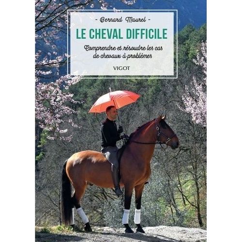 Le Cheval Difficile - Comprendre Et Résoudre Les Cas De Chevaux À Problèmes