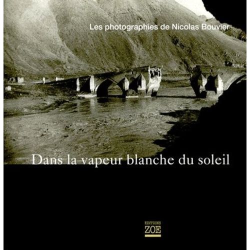 Dans La Vapeur Blanche Du Soleil - Les Photographies De Nicolas Bouvier