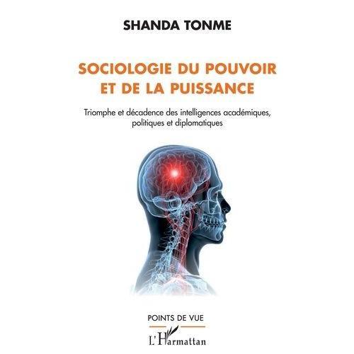 Sociologie Du Pouvoir Et De La Puissance - Triomphe Et Décadence Des Intelligences Académiques, Politiques Et Diplomatiques