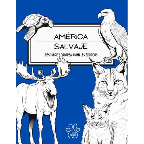 América Salvaje: Descubre Y Colorea Animales Exóticos: Experiencias De Coloreado Interactivas Y Educativas Explora La Diversidad De La Fauna De América Del Norte Y Del Sur