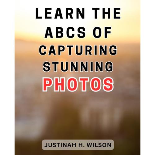 Learn The Abcs Of Capturing Stunning Photos: Unlock The Secrets To Mastering Photography: A Comprehensive Guide To Captivating Images