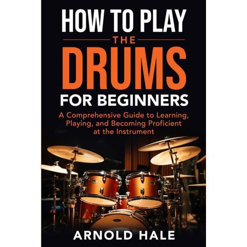 How To Play The Drums For Beginners: A Comprehensive Guide To Learning, Playing, And Becoming Proficient At The Instrument (Instruments For Beginners)