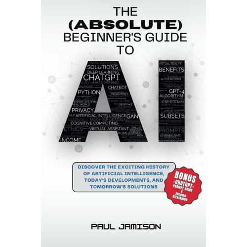 The (Absolute) Beginner's Guide To Ai: Discover The Exciting History Of Artificial Intelligence, Today's Developments, And Tomorrow's Solutions