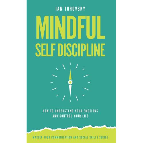 Mindful Self-Discipline: How To Understand Your Emotions And Control Your Life