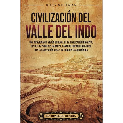 Civilización Del Valle Del Indo: Una Apasionante Visión General De La Civilización Harappa, Desde Los Primeros Harappa, Pasando Por Mohenjo-Daro, ... Aqueménida (Antiguas Civilizaciones)